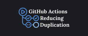 GitHub Actions Reducing Duplication / Boilerplate